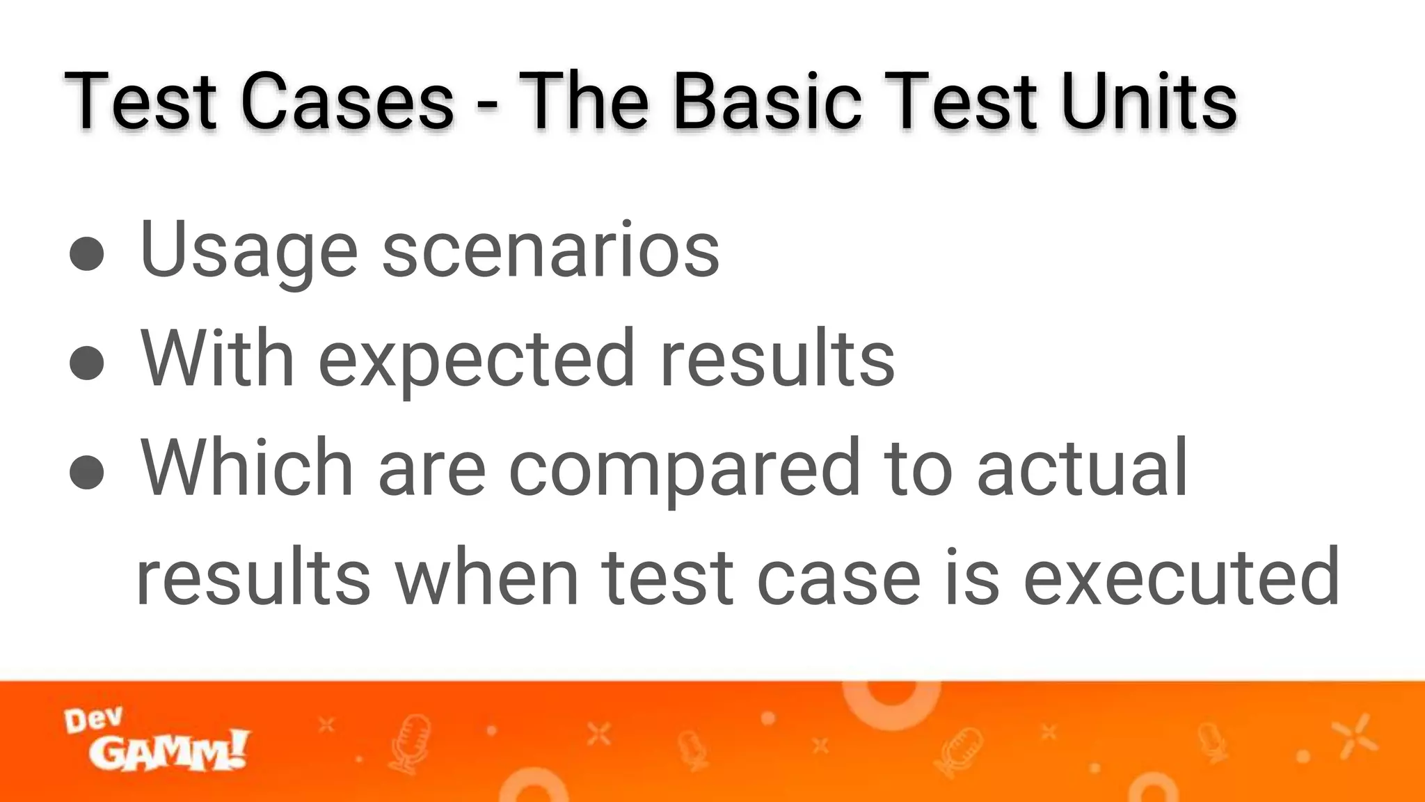 Test Cases - The Basic Test Units
● Usage scenarios
● With expected results
● Which are compared to actual
results when test case is executed
 