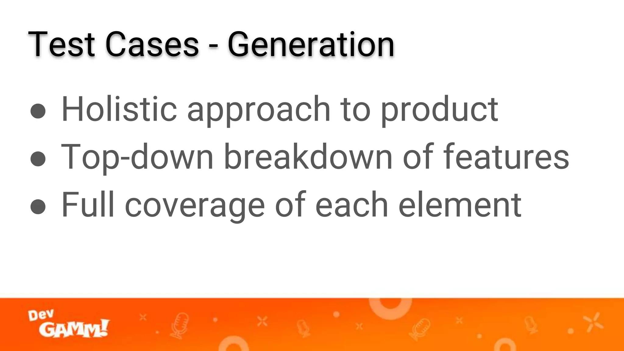 Test Cases - Generation
● Holistic approach to product
● Top-down breakdown of features
● Full coverage of each element
 