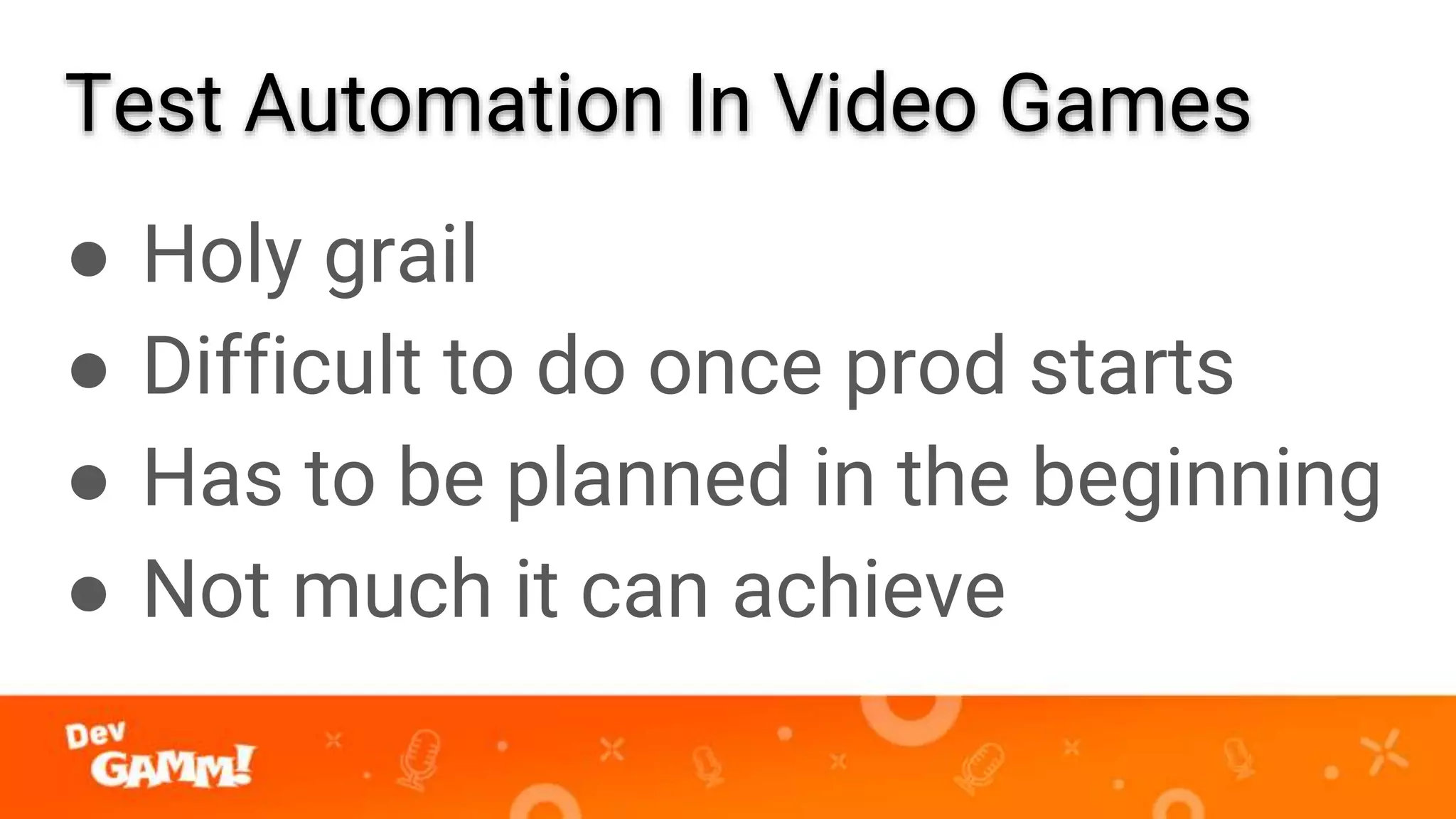 Test Automation In Video Games
● Holy grail
● Difficult to do once prod starts
● Has to be planned in the beginning
● Not much it can achieve
 