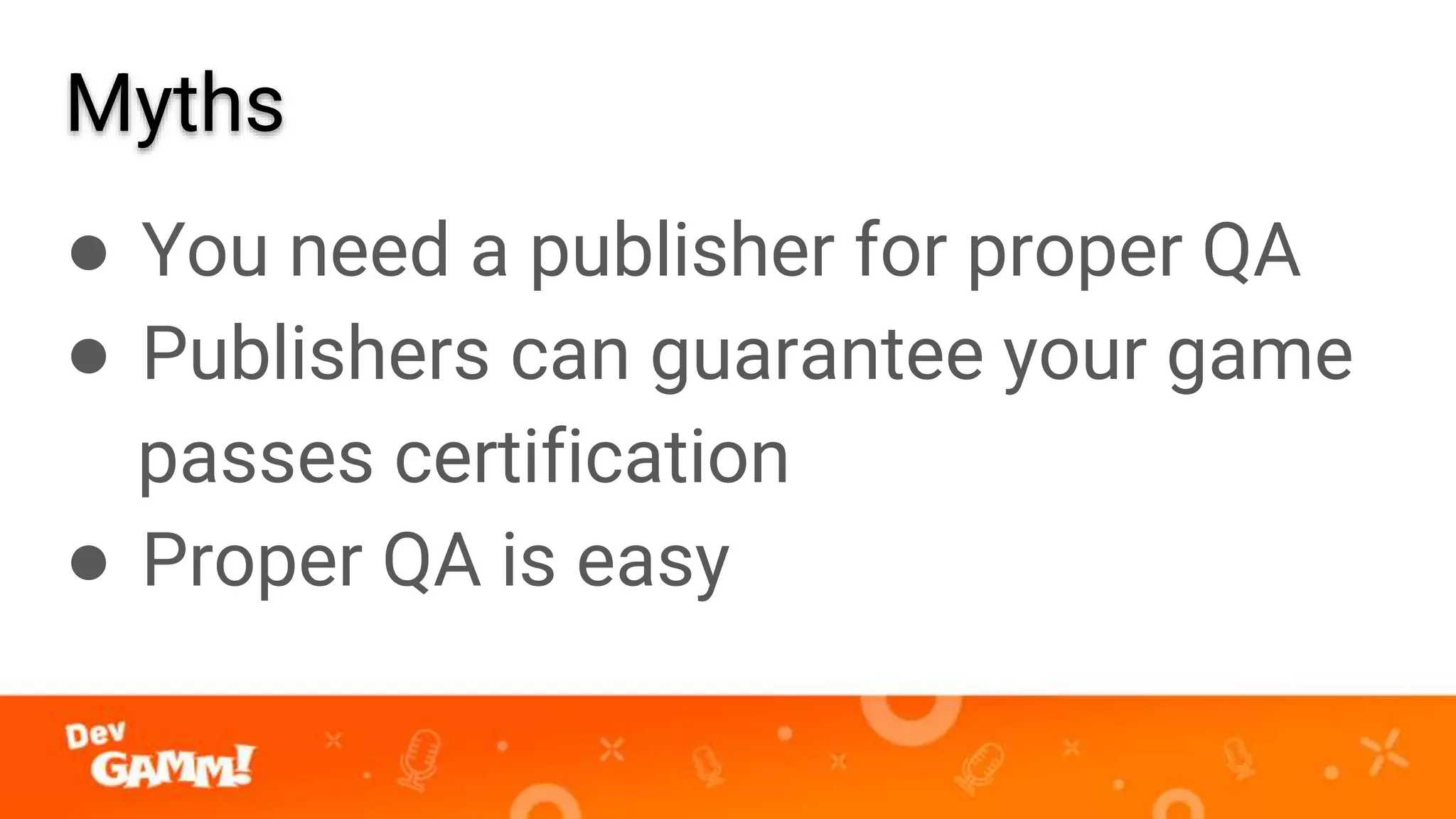 Myths
● You need a publisher for proper QA
● Publishers can guarantee your game
passes certification
● Proper QA is easy
 