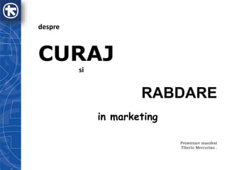 despre
CURAJ
si
RABDARE
in marketing
Prezentare manifest
Tiberiu Mercurian .
 