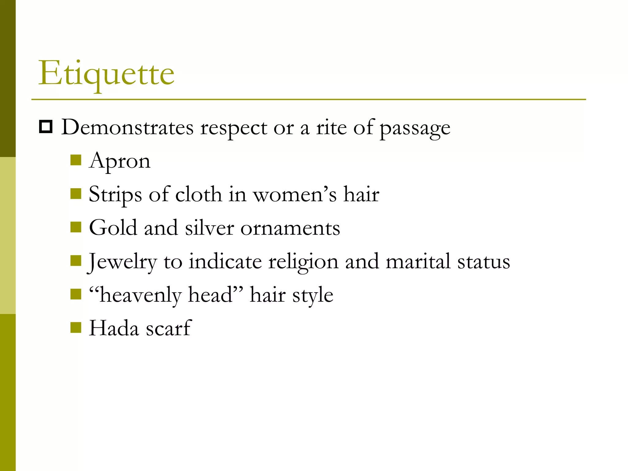 Etiquette Demonstrates respect or a rite of passage Apron Strips of cloth in women’s hair Gold and silver ornaments Jewelry to indicate religion and marital status “ heavenly head” hair style Hada scarf 