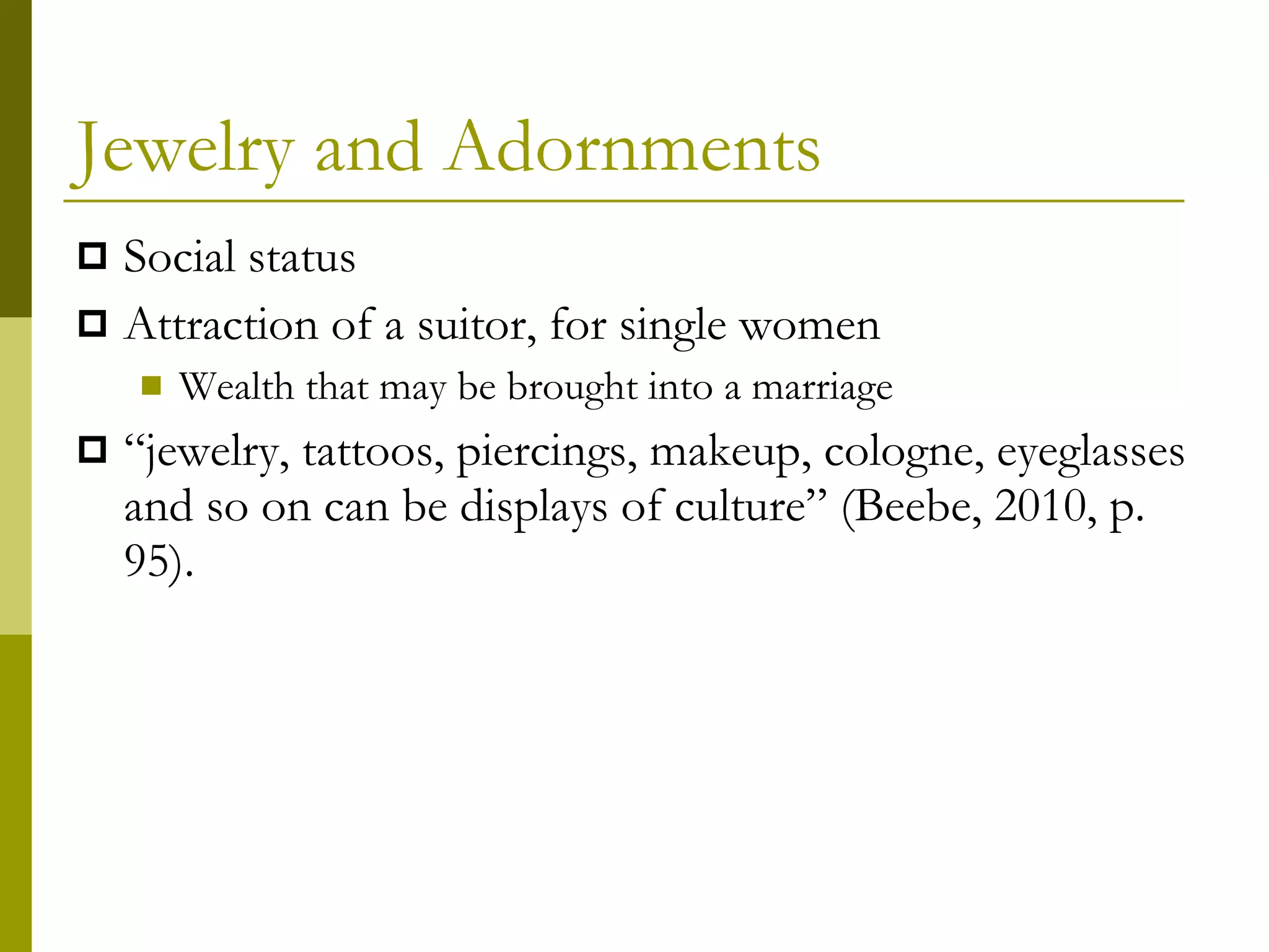 Jewelry and Adornments Social status Attraction of a suitor, for single women Wealth that may be brought into a marriage “ jewelry, tattoos, piercings, makeup, cologne, eyeglasses and so on can be displays of culture” (Beebe, 2010, p. 95). 