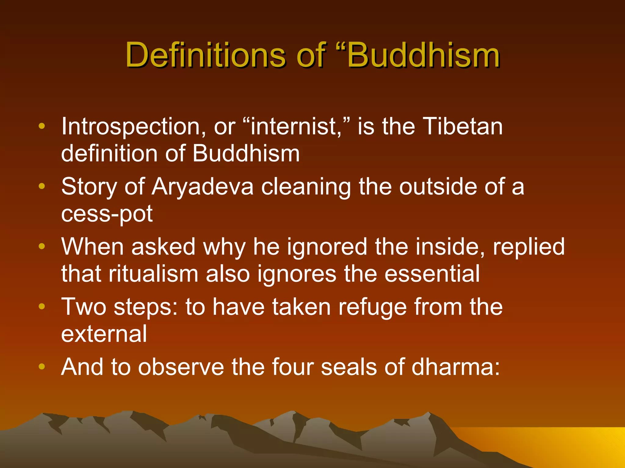 Definitions of “Buddhism Introspection, or “internist,” is the Tibetan definition of Buddhism Story of Aryadeva cleaning the outside of a cess-pot When asked why he ignored the inside, replied that ritualism also ignores the essential Two steps: to have taken refuge from the external And to observe the four seals of dharma:  