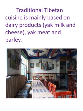 Traditional Tibetan
cuisine is mainly based on
dairy products (yak milk and
cheese), yak meat and
barley.
 