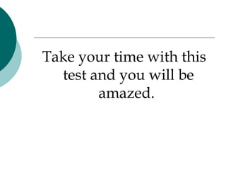 Take your time with this test and you will be amazed.  