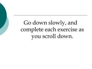 Go down slowly, and complete each exercise as you scroll down. 