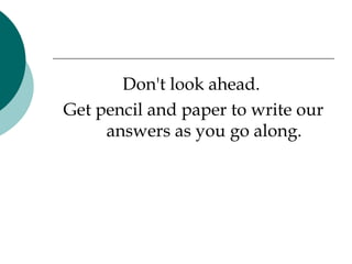 Don't look ahead.  Get pencil and paper to write our answers as you go along. 