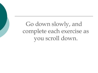 Go down slowly, and complete each exercise as you scroll down. 
