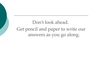 Don't look ahead.  Get pencil and paper to write our answers as you go along. 