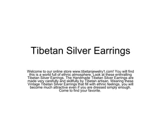 Tibetan Silver Earrings Welcome to our online store www.tibetanjewelry1.com! You will find this is a world full of ethnic atmosphere. Look at these enthralling Tibetan Silver Earrings. The Handmade Tibetan Silver Earrings are made very carefully and skillfully by Tibetan artisan. Wearing these Vintage Tibetan Silver Earrings that fill with ethnic feelings, you will become much attractive even if you are dressed simply enough. Come to find your favorite.  