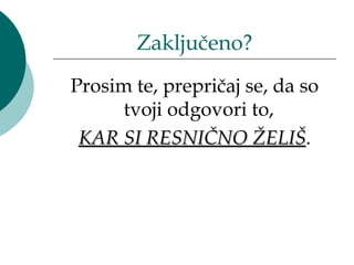 Zaključeno?
Prosim te, prepričaj se, da so
      tvoji odgovori to,
 KAR SI RESNIČNO ŽELIŠ.
 