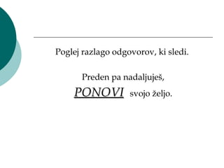 Poglej razlago odgovorov, ki sledi.

      Preden pa nadaljuješ,
    PONOVI         svojo željo.
 