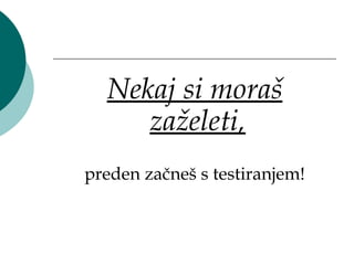 Nekaj si moraš
     zaželeti,
preden začneš s testiranjem!
 