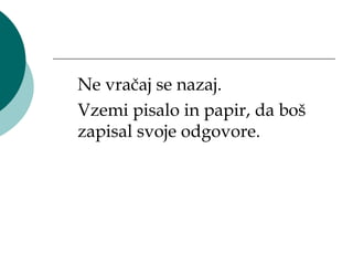 Ne vračaj se nazaj.
Vzemi pisalo in papir, da boš
zapisal svoje odgovore.
 