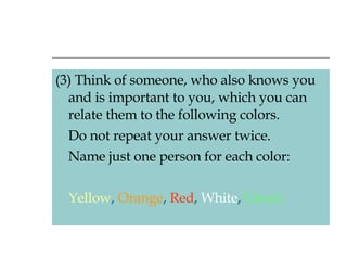 (3) Think of someone, who also knows you and is important to you, which you can relate them to the following colors.  Do not repeat your answer twice. Name just one person for each color: Yellow ,  Orange ,  Red ,  White ,  Green. 