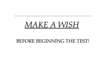 MAKE A WISH   BEFORE BEGINNING THE TEST! 