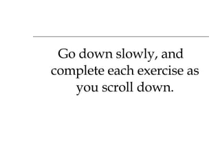 Go down slowly, and complete each exercise as you scroll down. 