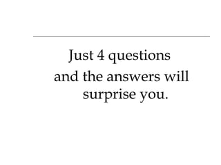 Just 4 questions  and the answers will surprise you. 