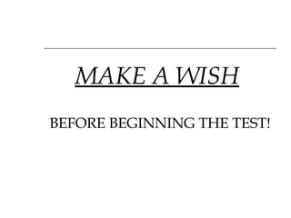 MAKE A WISH   BEFORE BEGINNING THE TEST! 