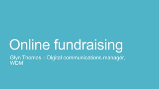 Online fundraising
Glyn Thomas – Digital communications manager,
WDM

 