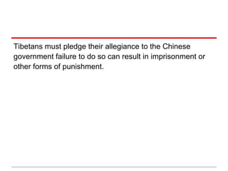 Tibetans must pledge their allegiance to the Chinese
government failure to do so can result in imprisonment or
other forms of punishment.
 