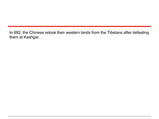 In 692, the Chinese retook their western lands from the Tibetans after defeating
them at Kashgar.
 
