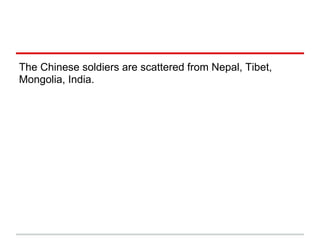 The Chinese soldiers are scattered from Nepal, Tibet,
Mongolia, India.
 