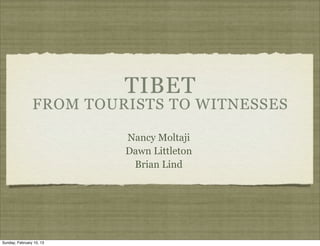 TIBET
                FROM TOURISTS TO WITNESSES

                          Nancy Moltaji
                          Dawn Littleton
                           Brian Lind




Sunday, February 10, 13
 