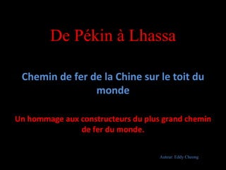 De Pékin à Lhassa Chemin de fer de la Chine sur le toit du monde Un hommage aux constructeurs du plus grand chemin de fer du monde. Auteur: Eddy Cheong 