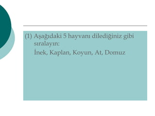 (1) Aşağıdaki 5 hayvanı dilediğiniz gibi 
sıralayın: 
İnek, Kaplan, Koyun, At, Domuz 
 