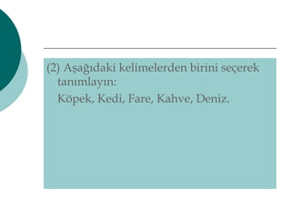 (2) Aşağıdaki kelimelerden birini seçerek 
tanımlayın: 
Köpek, Kedi, Fare, Kahve, Deniz. 
 