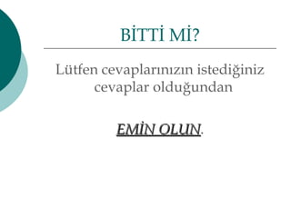 BİTTİ Mİ? 
Lütfen cevaplarınızın istediğiniz 
cevaplar olduğundan 
EEMMİİNN OOLLUUNN. 
 