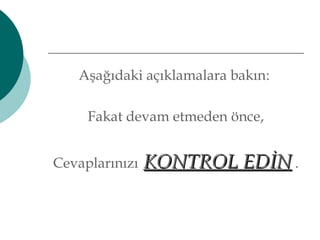 Aşağıdaki açıklamalara bakın: 
Fakat devam etmeden önce, 
Cevaplarınızı KKOONNTTRROOLL EEDDİİNN . 
 