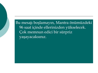 Bu mesajı boşlamayın, Mantra önümüzdeki 
96 saat içinde ellerinizden yükselecek. 
Çok memnun edici bir sürpriz 
yaşayacaksınız. 
 