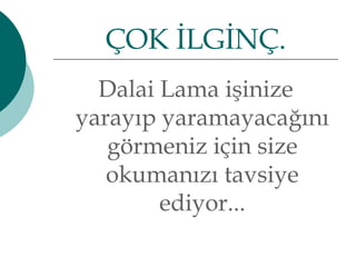 ÇOK İLGİNÇ. 
Dalai Lama işinize 
yarayıp yaramayacağını 
görmeniz için size 
okumanızı tavsiye 
ediyor... 
 