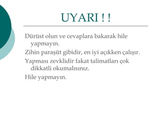UYARI ! ! 
Dürüst olun ve cevaplara bakarak hile 
yapmayın. 
Zihin paraşüt gibidir, en iyi açıkken çalışır. 
Yapması zevklidir fakat talimatları çok 
dikkatli okumalısınız. 
Hile yapmayın. 
 