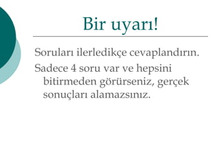 Bir uyarı! 
Soruları ilerledikçe cevaplandırın. 
Sadece 4 soru var ve hepsini 
bitirmeden görürseniz, gerçek 
sonuçları alamazsınız. 
 