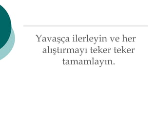 Yavaşça ilerleyin ve her 
alıştırmayı teker teker 
tamamlayın. 
 