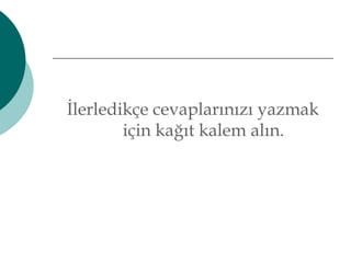 İlerledikçe cevaplarınızı yazmak 
için kağıt kalem alın. 
 