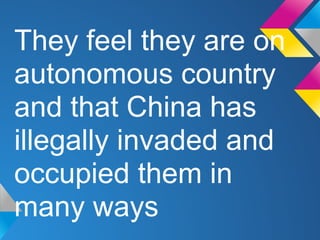 They feel they are on
autonomous country
and that China has
illegally invaded and
occupied them in
many ways
 