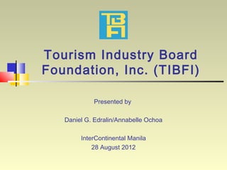Tourism Industry Board
Foundation, Inc. (TIBFI)

            Presented by

   Daniel G. Edralin/Annabelle Ochoa

        InterContinental Manila
            28 August 2012
 