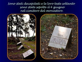 Sono stati decapitati e le loro teste soltanto   sono state sepolte il 4 giugno nel cimitero del monastero. 