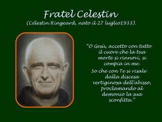 Fratel Celestin  (Célestin Ringeard, nato il 27 luglio1933). “ O Gesù, accetto con tutto il cuore che la tua morte si rinnovi, si compia in me. So che con Te si risale dalla discesa vertiginosa dell’abisso, proclamando al demonio la sua sconfitta.” 
