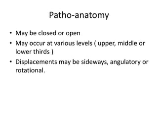 Patho-anatomy
• May be closed or open
• May occur at various levels ( upper, middle or
lower thirds )
• Displacements may be sideways, angulatory or
rotational.
 