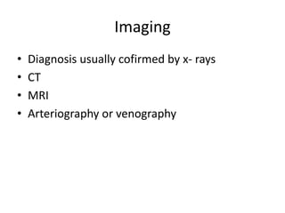 Imaging
• Diagnosis usually cofirmed by x- rays
• CT
• MRI
• Arteriography or venography
 