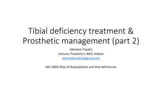 Tibial deficiency treatment &
Prosthetic management (part 2)
Abhishek Tripathi
Lecturer, Prosthetics, NILD, Kolkata
abhsihekpo2013@gmail.com
Ref: AAOS Atlas of Ampuatations and limb deficiencies
 
