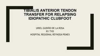 TIBIALIS ANTERIOR TENDON
TRANSFER FOR RELAPSING
IDIOPATHIC CLUBFOOT
URIEL GUDIÑO DE LA ROSA
R1 TYO
HOSPITAL REGIONAL REYNOSA PEMEX
 