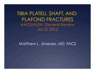 TIBIA PLATEU, SHAFT, AND
  PLAFOND FRACTURES
 AAOS/ASSH General Review
        Jul 12, 2012


Matthew L. Jimenez, MD, FACS
 