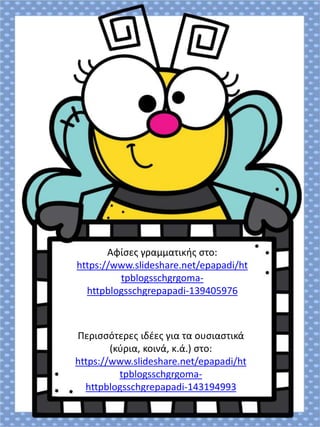 Περισσότερες ιδέες για τα ουσιαστικά
(κύρια, κοινά, κ.ά.) στο:
https://www.slideshare.net/epapadi/ht
tpblogsschgrgoma-
httpblogsschgrepapadi-143194993
Αφίσες γραμματικής στο:
https://www.slideshare.net/epapadi/ht
tpblogsschgrgoma-
httpblogsschgrepapadi-139405976
 